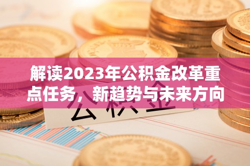 江东解读2023年公积金改革重点任务，新趋势与未来方向