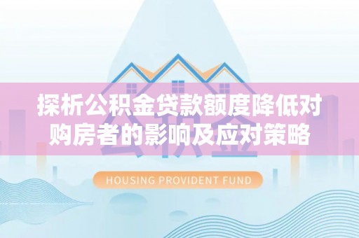 江东探析公积金贷款额度降低对购房者的影响及应对策略