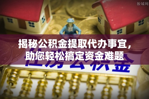 江东揭秘公积金提取代办事宜，助您轻松搞定资金难题
