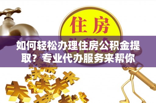 江东如何轻松办理住房公积金提取？专业代办服务来帮你