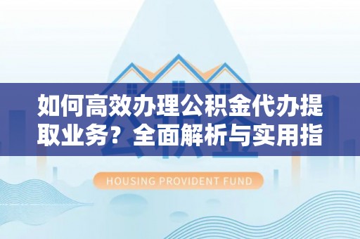 江东如何高效办理公积金代办提取业务？全面解析与实用指南
