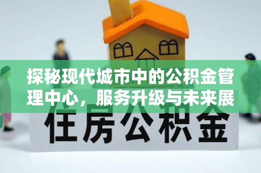 江东探秘现代城市中的公积金管理中心，服务升级与未来展望