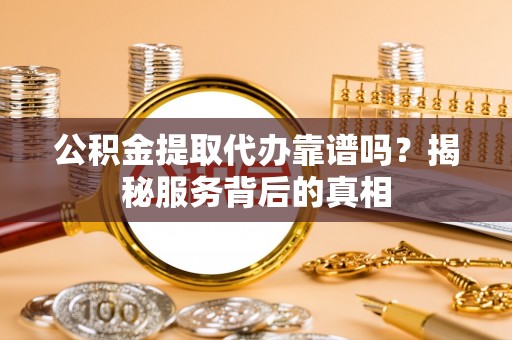 江东公积金提取代办靠谱吗？揭秘服务背后的真相