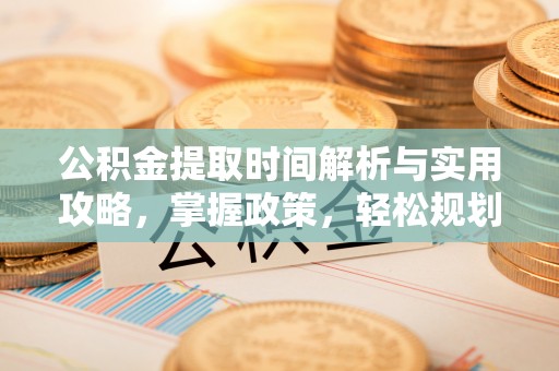 江东公积金提取时间解析与实用攻略，掌握政策，轻松规划未来
