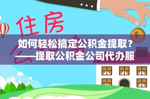江东如何轻松搞定公积金提取？——提取公积金公司代办服务全解析