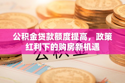 江东公积金贷款额度提高，政策红利下的购房新机遇