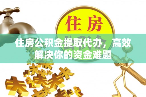 江东住房公积金提取代办，高效解决你的资金难题