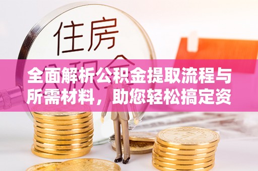 江东全面解析公积金提取流程与所需材料，助您轻松搞定资金提取