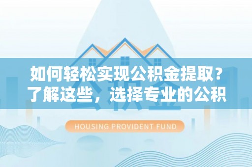 江东如何轻松实现公积金提取？了解这些，选择专业的公积金提取代办服务