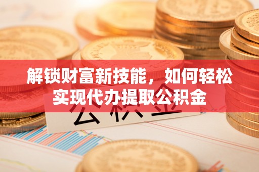 江东解锁财富新技能，如何轻松实现代办提取公积金