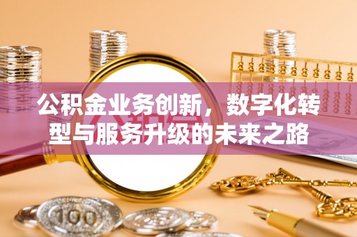 江东公积金业务创新，数字化转型与服务升级的未来之路