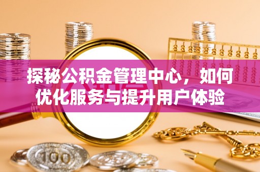江东探秘公积金管理中心，如何优化服务与提升用户体验