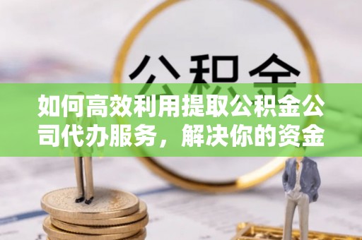 江东如何高效利用提取公积金公司代办服务，解决你的资金难题