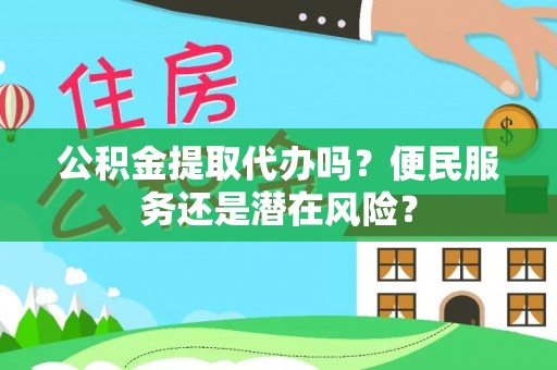 江东公积金提取代办吗？便民服务还是潜在风险？