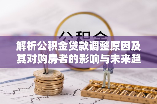 江东解析公积金贷款调整原因及其对购房者的影响与未来趋势