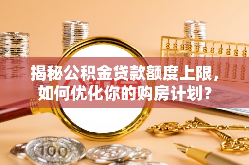 江东揭秘公积金贷款额度上限，如何优化你的购房计划？