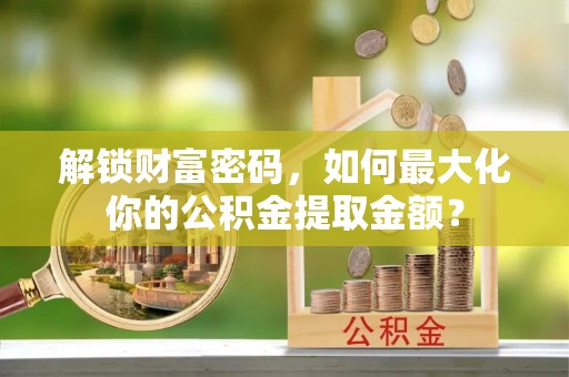 江东解锁财富密码，如何最大化你的公积金提取金额？