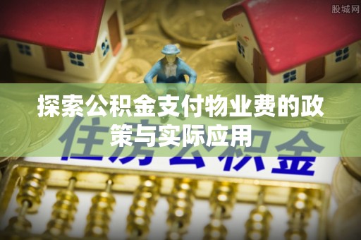 江东探索公积金支付物业费的政策与实际应用