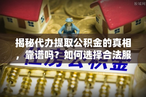 江东揭秘代办提取公积金的真相，靠谱吗？如何选择合法服务？