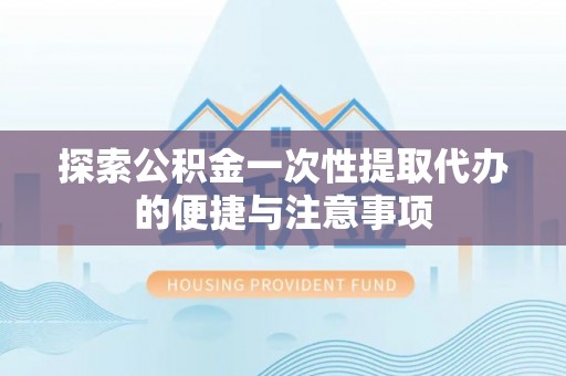 江东探索公积金一次性提取代办的便捷与注意事项