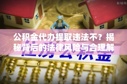 江东公积金代办提取违法不？揭秘背后的法律风险与合理解决方案
