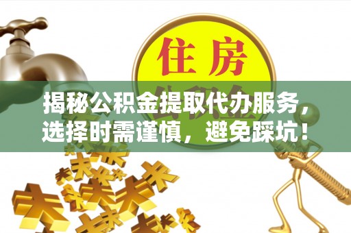 江东揭秘公积金提取代办服务，选择时需谨慎，避免踩坑！