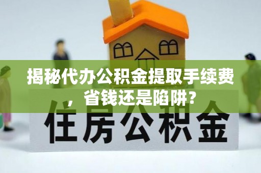 江东揭秘代办公积金提取手续费，省钱还是陷阱？