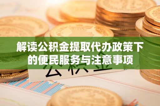江东解读公积金提取代办政策下的便民服务与注意事项