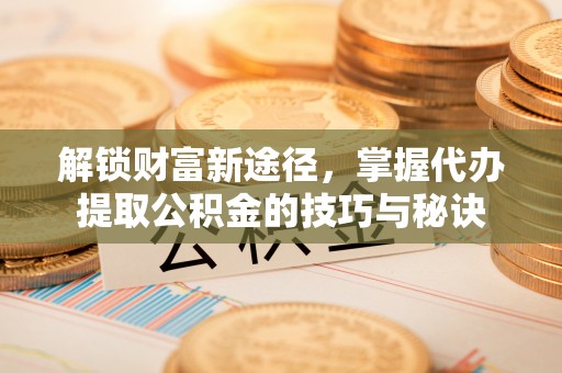 江东解锁财富新途径，掌握代办提取公积金的技巧与秘诀