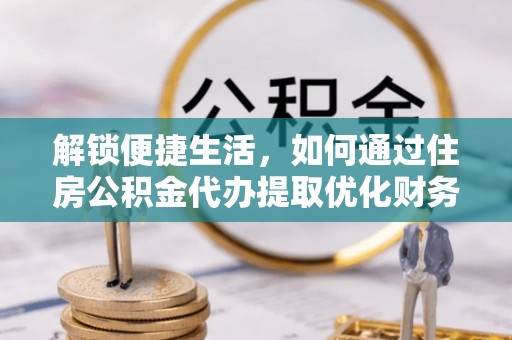 江东解锁便捷生活，如何通过住房公积金代办提取优化财务规划