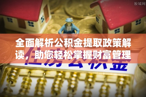 江东全面解析公积金提取政策解读，助您轻松掌握财富管理新方向