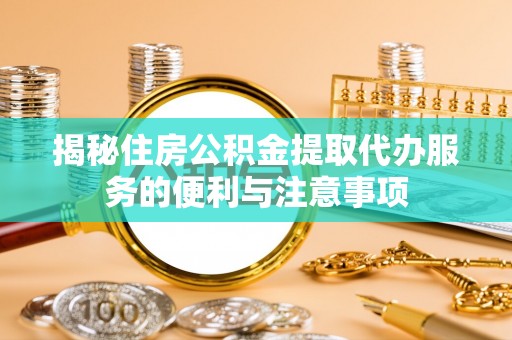 江东揭秘住房公积金提取代办服务的便利与注意事项