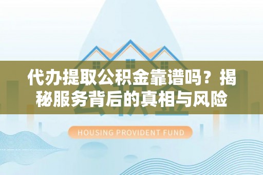 江东代办提取公积金靠谱吗？揭秘服务背后的真相与风险