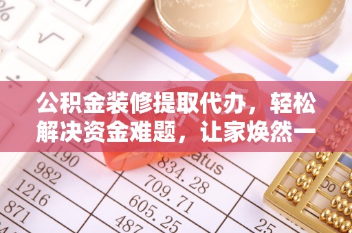 江东公积金装修提取代办，轻松解决资金难题，让家焕然一新