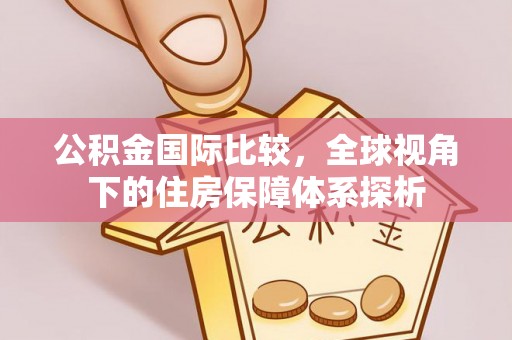 江东公积金国际比较，全球视角下的住房保障体系探析