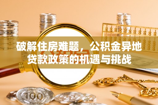 江东破解住房难题，公积金异地贷款政策的机遇与挑战