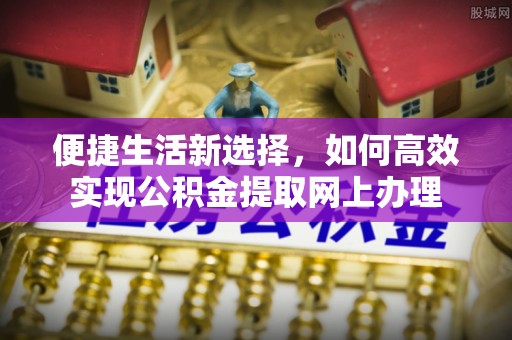 江东便捷生活新选择，如何高效实现公积金提取网上办理