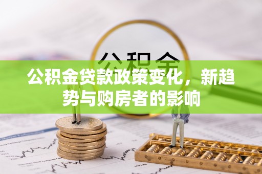 江东公积金贷款政策变化，新趋势与购房者的影响