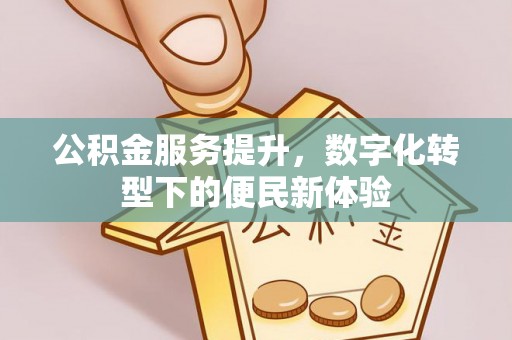江东公积金服务提升，数字化转型下的便民新体验