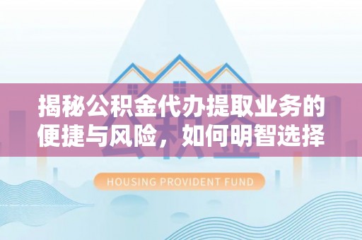 江东揭秘公积金代办提取业务的便捷与风险，如何明智选择？