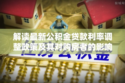 江东解读最新公积金贷款利率调整政策及其对购房者的影响
