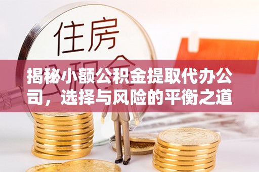 江东揭秘小额公积金提取代办公司，选择与风险的平衡之道