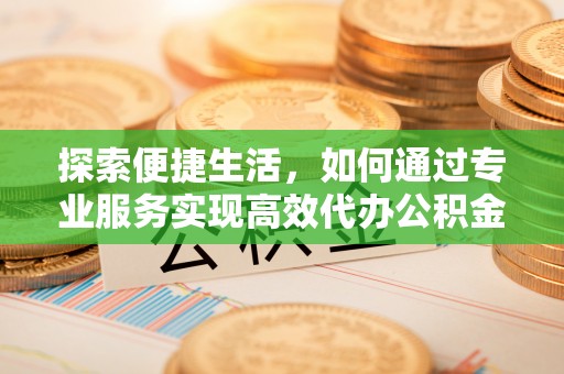 江东探索便捷生活，如何通过专业服务实现高效代办公积金提取
