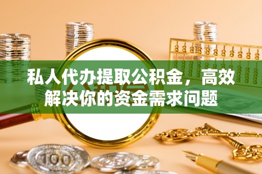江东私人代办提取公积金，高效解决你的资金需求问题