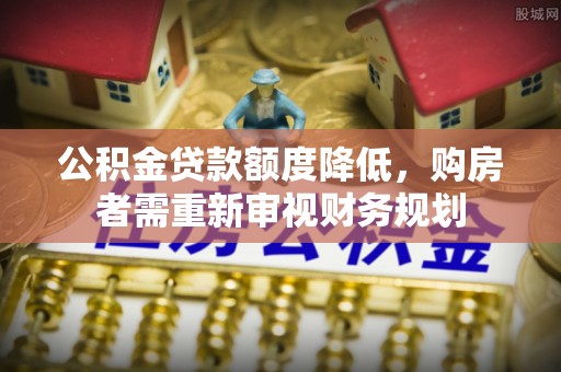 江东公积金贷款额度降低，购房者需重新审视财务规划