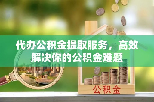江东代办公积金提取服务，高效解决你的公积金难题