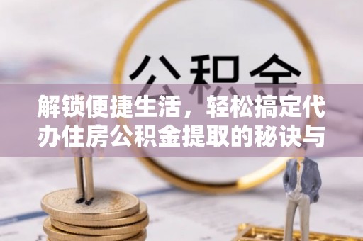 江东解锁便捷生活，轻松搞定代办住房公积金提取的秘诀与技巧
