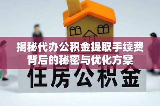 江东揭秘代办公积金提取手续费背后的秘密与优化方案