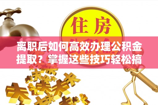 江东离职后如何高效办理公积金提取？掌握这些技巧轻松搞定