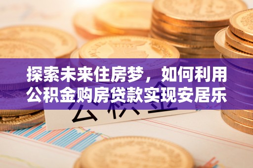 江东探索未来住房梦，如何利用公积金购房贷款实现安居乐业